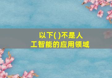 以下( )不是人工智能的应用领域